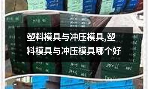 塑料模具與沖壓模具,塑料模具與沖壓模具哪個(gè)好