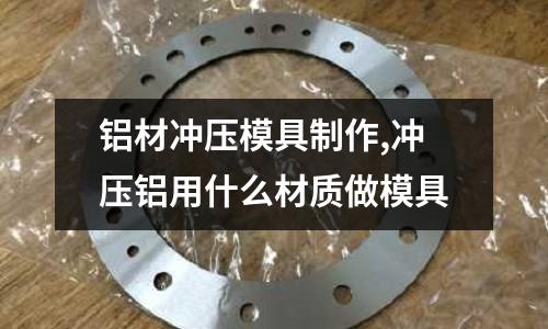 鋁材沖壓模具制作,沖壓鋁用什么材質(zhì)做模具