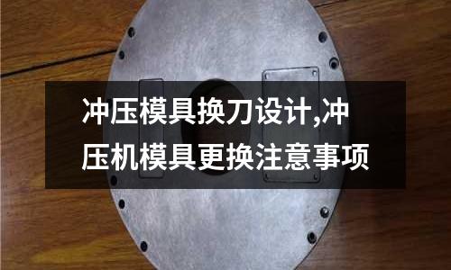 沖壓模具換刀設(shè)計,沖壓機模具更換注意事項