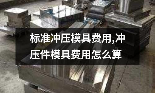 標準沖壓模具費用,沖壓件模具費用怎么算