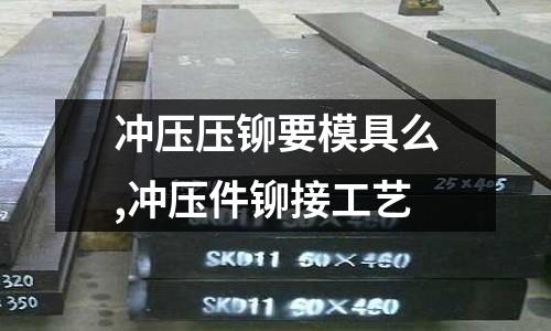 沖壓壓鉚要模具么,沖壓件鉚接工藝