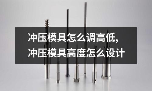 沖壓模具怎么調(diào)高低,沖壓模具高度怎么設(shè)計(jì)