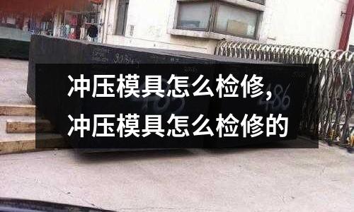 沖壓模具怎么檢修,沖壓模具怎么檢修的