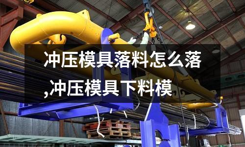 沖壓模具落料怎么落,沖壓模具下料模