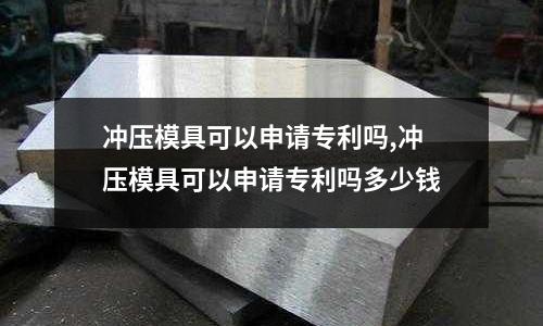 沖壓模具可以申請(qǐng)專利嗎,沖壓模具可以申請(qǐng)專利嗎多少錢