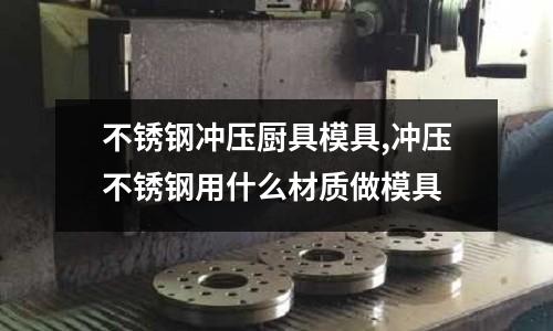 不銹鋼沖壓廚具模具,沖壓不銹鋼用什么材質(zhì)做模具