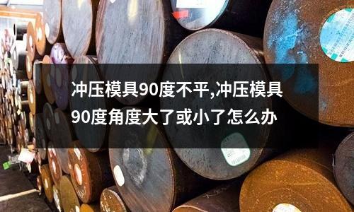 沖壓模具90度不平,沖壓模具90度角度大了或小了怎么辦