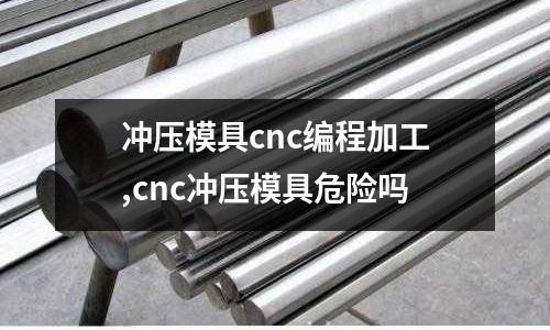 沖壓模具cnc編程加工,cnc沖壓模具危險(xiǎn)嗎