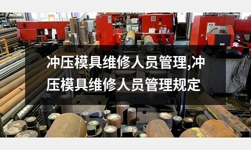 沖壓模具維修人員管理,沖壓模具維修人員管理規(guī)定