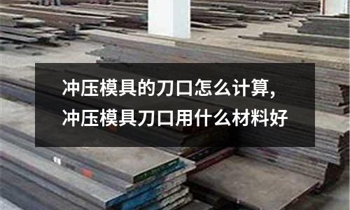 沖壓模具的刀口怎么計算,沖壓模具刀口用什么材料好