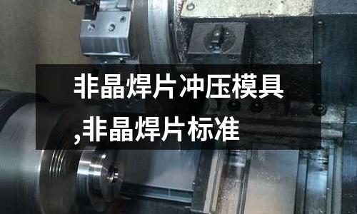 非晶焊片沖壓模具,非晶焊片標(biāo)準(zhǔn)