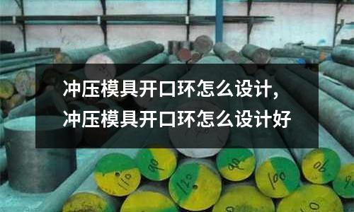 沖壓模具開口環(huán)怎么設(shè)計,沖壓模具開口環(huán)怎么設(shè)計好