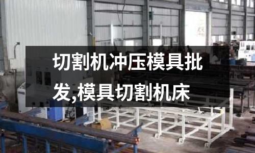 切割機沖壓模具批發(fā),模具切割機床