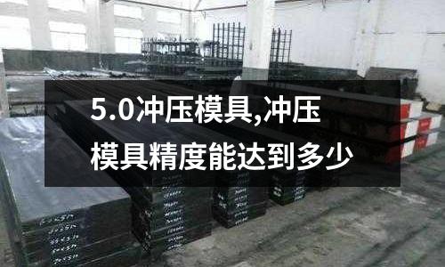 5.0沖壓模具,沖壓模具精度能達(dá)到多少