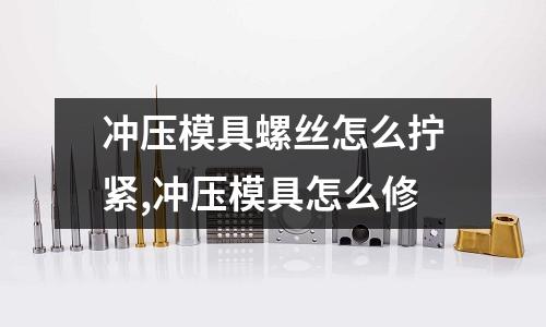 沖壓模具螺絲怎么擰緊,沖壓模具怎么修