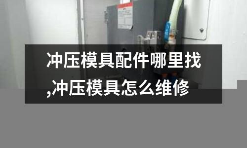 沖壓模具配件哪里找,沖壓模具怎么維修