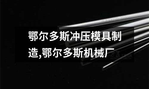 鄂爾多斯沖壓模具制造,鄂爾多斯機(jī)械廠