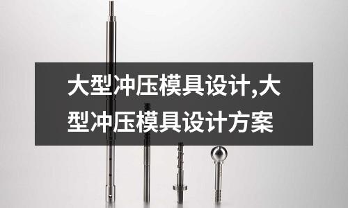 大型沖壓模具設(shè)計(jì),大型沖壓模具設(shè)計(jì)方案