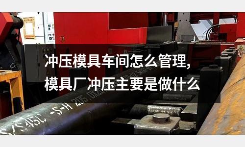 沖壓模具車間怎么管理,模具廠沖壓主要是做什么