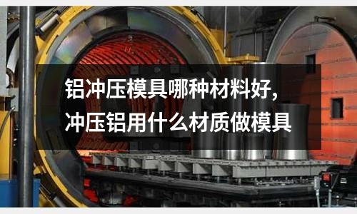 鋁沖壓模具哪種材料好,沖壓鋁用什么材質做模具