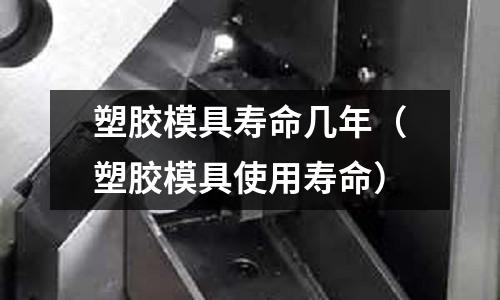 塑膠模具壽命幾年（塑膠模具使用壽命）