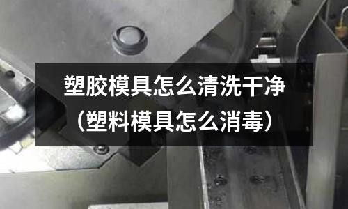 塑膠模具怎么清洗干凈（塑料模具怎么消毒）