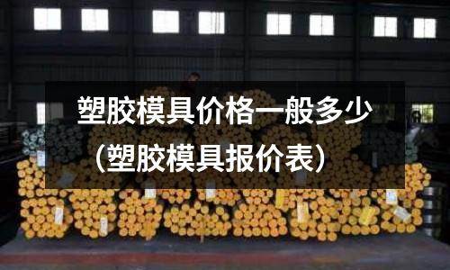 塑膠模具價格一般多少（塑膠模具報價表）