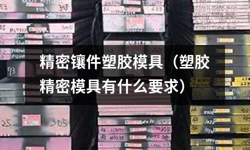 精密鑲件塑膠模具（塑膠精密模具有什么要求）