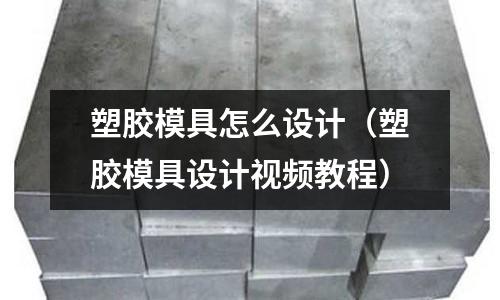 塑膠模具怎么設計（塑膠模具設計視頻教程）