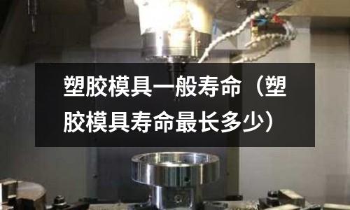 塑膠模具一般壽命（塑膠模具壽命最長多少）