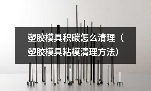 塑膠模具積碳怎么清理（塑膠模具粘模清理方法）