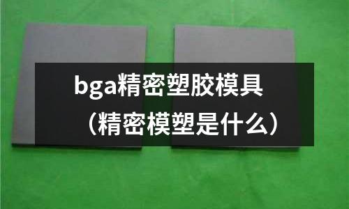 bga精密塑膠模具（精密模塑是什么）