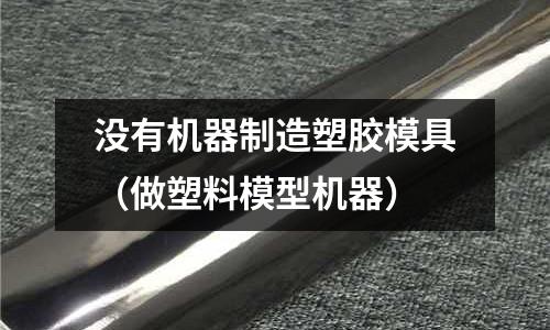 沒有機器制造塑膠模具（做塑料模型機器）