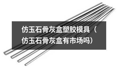 仿玉石骨灰盒塑膠模具（仿玉石骨灰盒有市場嗎）