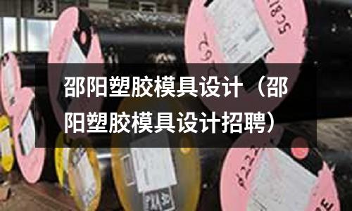 邵陽塑膠模具設計（邵陽塑膠模具設計招聘）