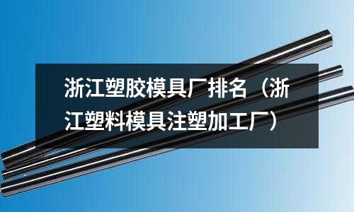 浙江塑膠模具廠排名（浙江塑料模具注塑加工廠）