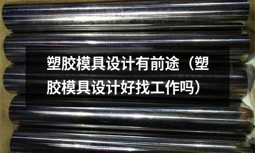 塑膠模具設計有前途（塑膠模具設計好找工作嗎）