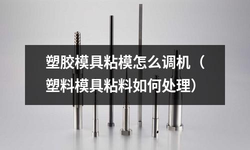 塑膠模具粘模怎么調(diào)機(jī)（塑料模具粘料如何處理）