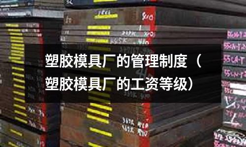 塑膠模具廠的管理制度（塑膠模具廠的工資等級）