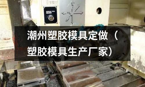 潮州塑膠模具定做（塑膠模具生產(chǎn)廠家）