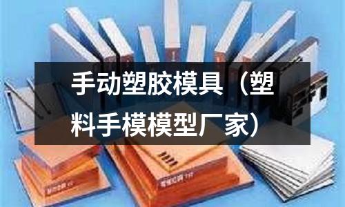 手動塑膠模具（塑料手模模型廠家）