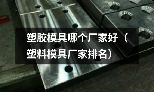 塑膠模具哪個(gè)廠家好（塑料模具廠家排名）