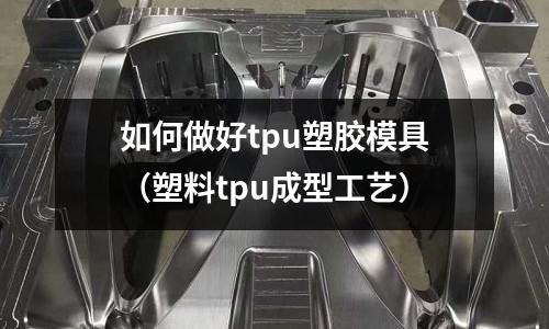 如何做好tpu塑膠模具（塑料tpu成型工藝）