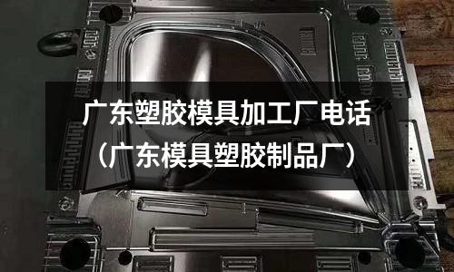 廣東塑膠模具加工廠(chǎng)電話(huà)（廣東模具塑膠制品廠(chǎng)）