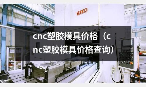 cnc塑膠模具價格（cnc塑膠模具價格查詢）