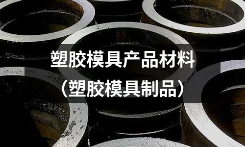 塑膠模具產(chǎn)品材料（塑膠模具制品）