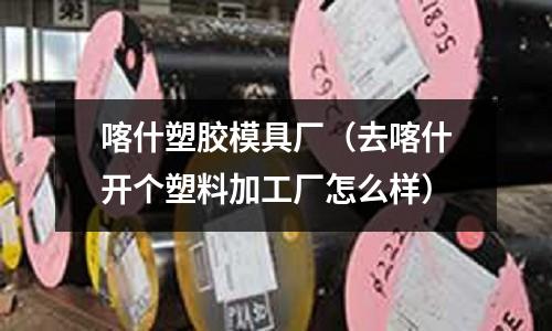 喀什塑膠模具廠（去喀什開個塑料加工廠怎么樣）