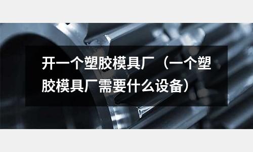 開一個塑膠模具廠（一個塑膠模具廠需要什么設(shè)備）