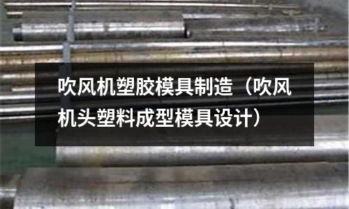 吹風(fēng)機(jī)塑膠模具制造（吹風(fēng)機(jī)頭塑料成型模具設(shè)計(jì)）