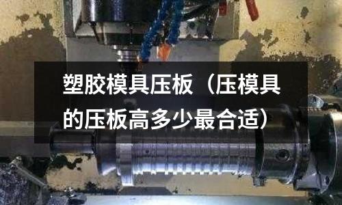 塑膠模具壓板（壓模具的壓板高多少最合適）